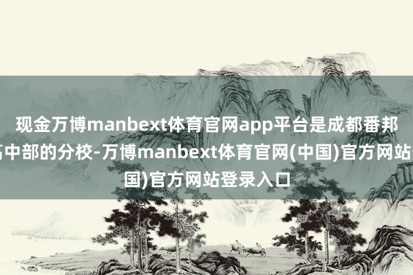 现金万博manbext体育官网app平台是成都番邦语学校高中部的分校-万博manbext体育官网(中国)官方网站登录入口