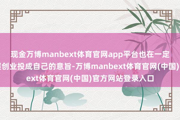 现金万博manbext体育官网app平台也在一定程度上失去了发展创业投成自己的意旨-万博manbext体育官网(中国)官方网站登录入口