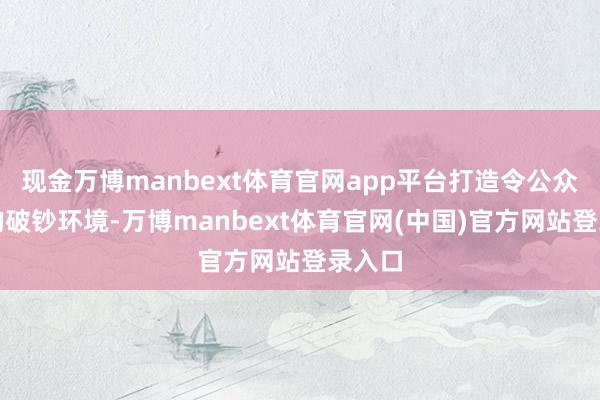 现金万博manbext体育官网app平台打造令公众宽心的破钞环境-万博manbext体育官网(中国)官方网站登录入口