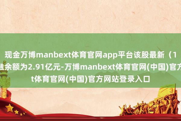 现金万博manbext体育官网app平台该股最新（11月14日）两融余额为2.91亿元-万博manbext体育官网(中国)官方网站登录入口
