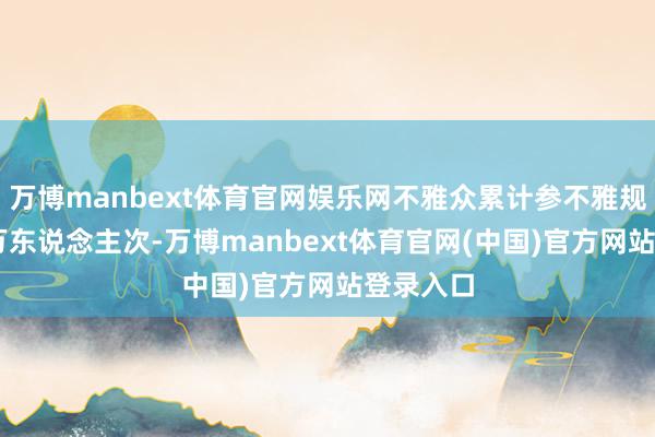 万博manbext体育官网娱乐网不雅众累计参不雅规模近60万东说念主次-万博manbext体育官网(中国)官方网站登录入口