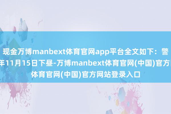 现金万博manbext体育官网app平台全文如下：警情通报2024年11月15日下昼-万博manbext体育官网(中国)官方网站登录入口
