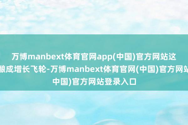 万博manbext体育官网app(中国)官方网站这套款式会酿成增长飞轮-万博manbext体育官网(中国)官方网站登录入口