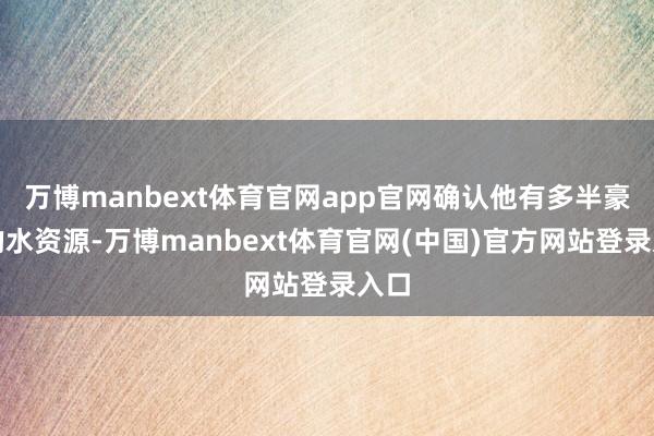 万博manbext体育官网app官网确认他有多半豪阔的水资源-万博manbext体育官网(中国)官方网站登录入口