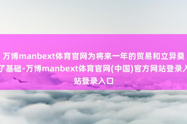 万博manbext体育官网为将来一年的贸易和立异奠定了基础-万博manbext体育官网(中国)官方网站登录入口