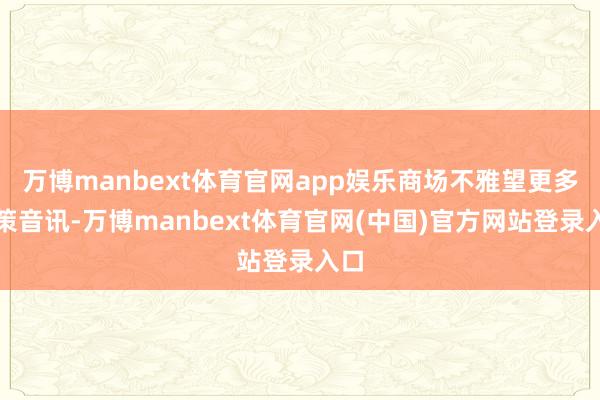 万博manbext体育官网app娱乐商场不雅望更多政策音讯-万博manbext体育官网(中国)官方网站登录入口