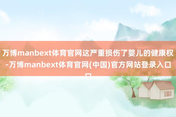 万博manbext体育官网这严重损伤了婴儿的健康权-万博manbext体育官网(中国)官方网站登录入口