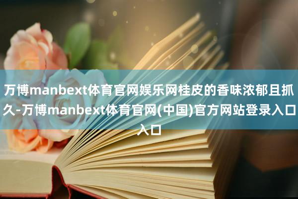 万博manbext体育官网娱乐网桂皮的香味浓郁且抓久-万博manbext体育官网(中国)官方网站登录入口