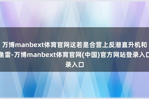 万博manbext体育官网这若是合营上反潜直升机和鱼雷-万博manbext体育官网(中国)官方网站登录入口