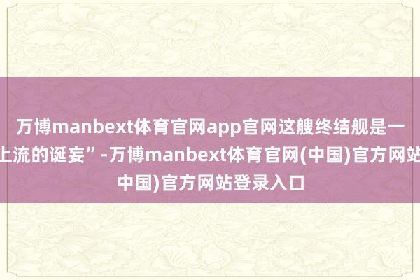 万博manbext体育官网app官网这艘终结舰是一个“代价上流的诞妄”-万博manbext体育官网(中国)官方网站登录入口