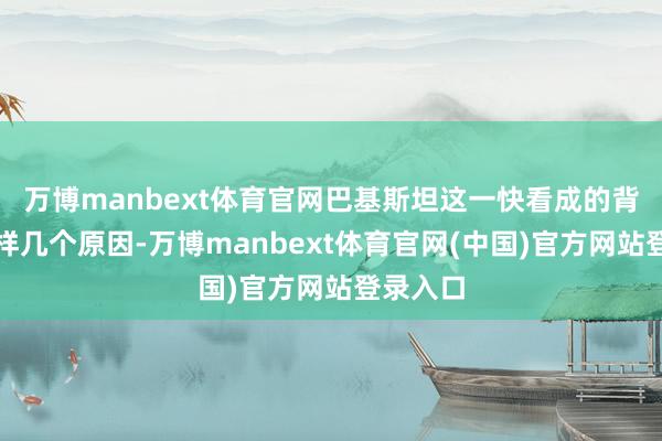 万博manbext体育官网巴基斯坦这一快看成的背后有这样几个原因-万博manbext体育官网(中国)官方网站登录入口