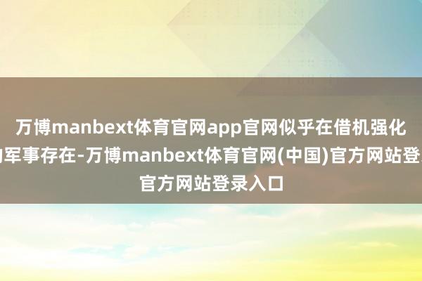万博manbext体育官网app官网似乎在借机强化我方的军事存在-万博manbext体育官网(中国)官方网站登录入口