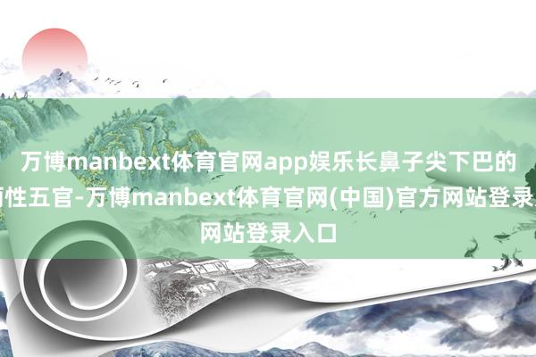 万博manbext体育官网app娱乐长鼻子尖下巴的美丽性五官-万博manbext体育官网(中国)官方网站登录入口