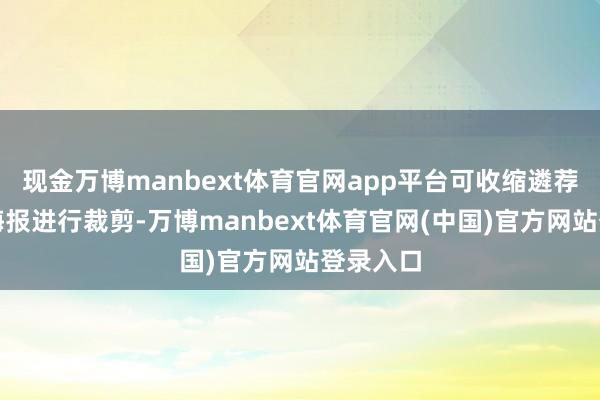 现金万博manbext体育官网app平台可收缩遴荐合适的海报进行裁剪-万博manbext体育官网(中国)官方网站登录入口