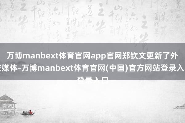 万博manbext体育官网app官网郑钦文更新了外交媒体-万博manbext体育官网(中国)官方网站登录入口