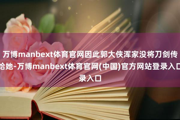 万博manbext体育官网因此郭大侠浑家没将刀剑传给她-万博manbext体育官网(中国)官方网站登录入口