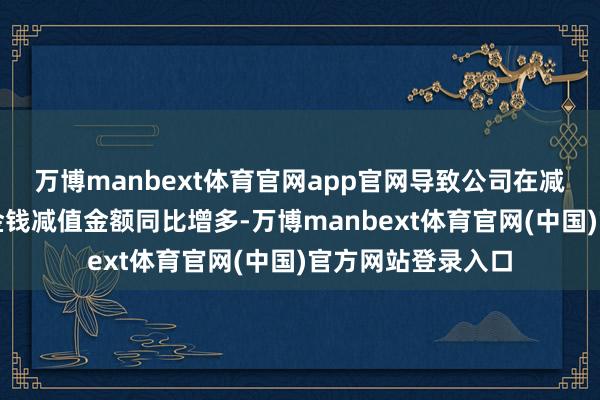 万博manbext体育官网app官网导致公司在减值测试入网提的金钱减值金额同比增多-万博manbext体育官网(中国)官方网站登录入口