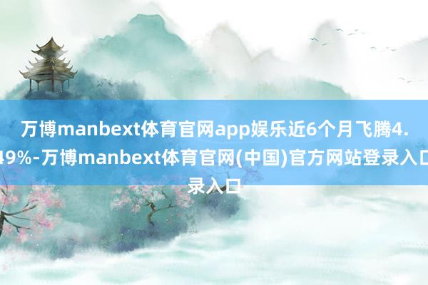 万博manbext体育官网app娱乐近6个月飞腾4.49%-万博manbext体育官网(中国)官方网站登录入口
