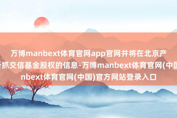 万博manbext体育官网app官网并将在北京产权来往所发布转让所抓交信基金股权的信息-万博manbext体育官网(中国)官方网站登录入口