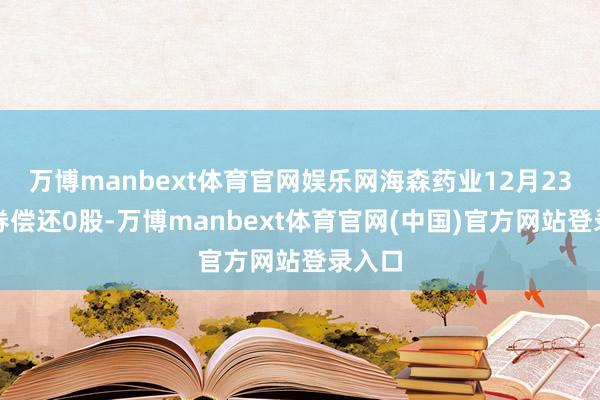 万博manbext体育官网娱乐网海森药业12月23日融券偿还0股-万博manbext体育官网(中国)官方网站登录入口