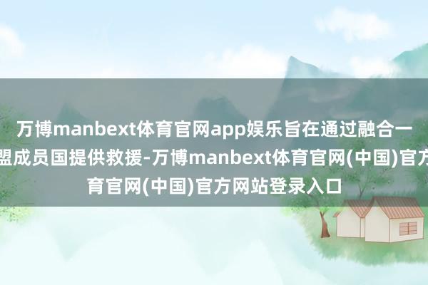 万博manbext体育官网app娱乐旨在通过融合一致的举止对欧盟成员国提供救援-万博manbext体育官网(中国)官方网站登录入口