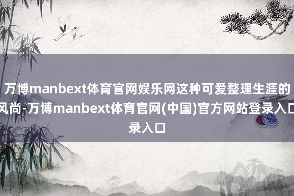 万博manbext体育官网娱乐网这种可爱整理生涯的风尚-万博manbext体育官网(中国)官方网站登录入口