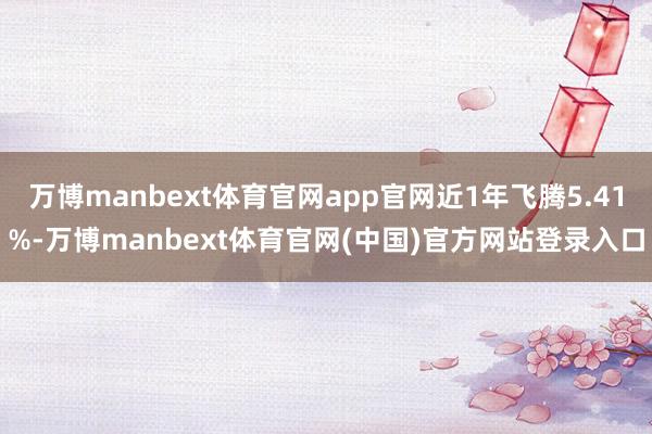 万博manbext体育官网app官网近1年飞腾5.41%-万博manbext体育官网(中国)官方网站登录入口
