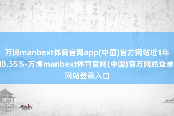 万博manbext体育官网app(中国)官方网站近1年高潮8.55%-万博manbext体育官网(中国)官方网站登录入口