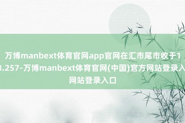 万博manbext体育官网app官网在汇市尾市收于108.257-万博manbext体育官网(中国)官方网站登录入口