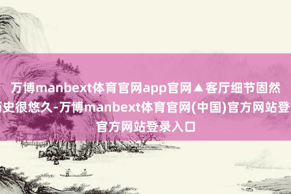万博manbext体育官网app官网▲客厅细节固然屋子历史很悠久-万博manbext体育官网(中国)官方网站登录入口