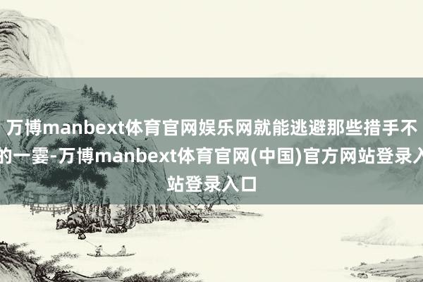 万博manbext体育官网娱乐网就能逃避那些措手不足的一霎-万博manbext体育官网(中国)官方网站登录入口