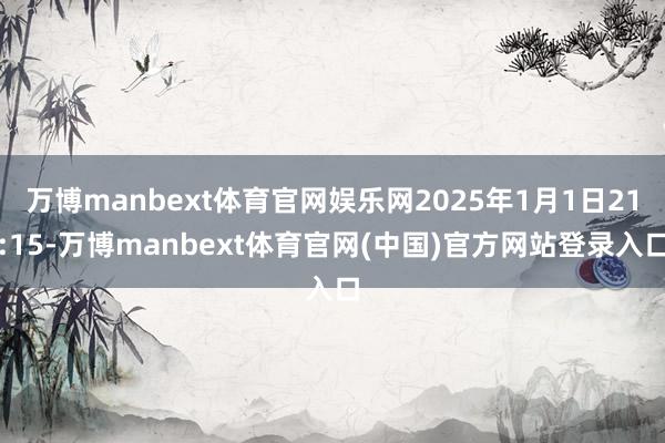 万博manbext体育官网娱乐网2025年1月1日21:15-万博manbext体育官网(中国)官方网站登录入口