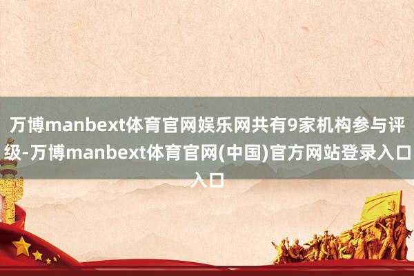 万博manbext体育官网娱乐网共有9家机构参与评级-万博manbext体育官网(中国)官方网站登录入口