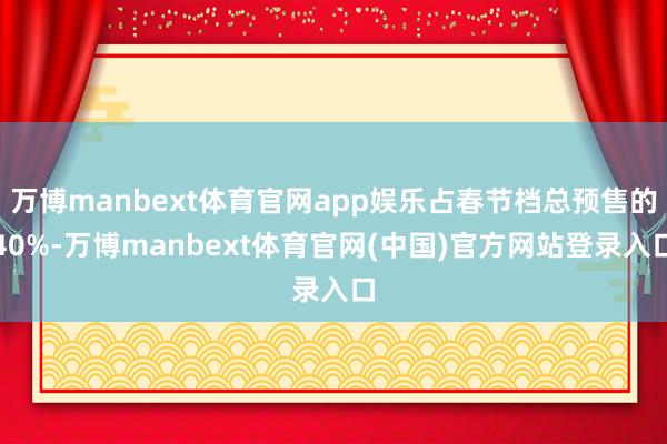 万博manbext体育官网app娱乐占春节档总预售的40%-万博manbext体育官网(中国)官方网站登录入口