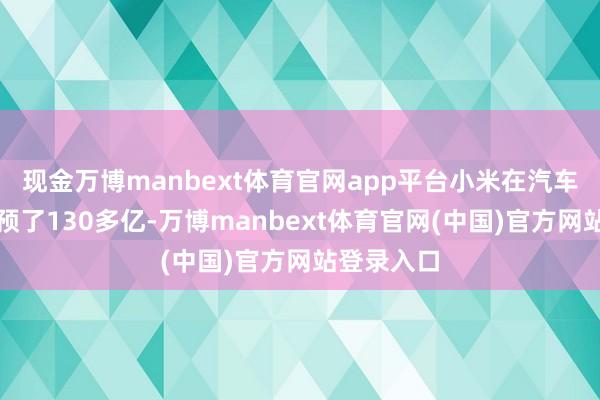 现金万博manbext体育官网app平台小米在汽车研发上参预了130多亿-万博manbext体育官网(中国)官方网站登录入口