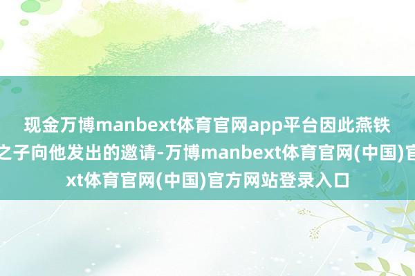 现金万博manbext体育官网app平台因此燕铁木儿得到了武宗之子向他发出的邀请-万博manbext体育官网(中国)官方网站登录入口