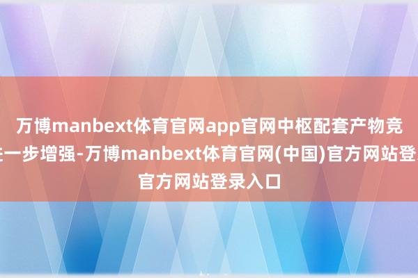 万博manbext体育官网app官网中枢配套产物竞争力进一步增强-万博manbext体育官网(中国)官方网站登录入口