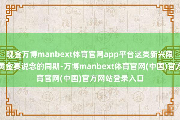 现金万博manbext体育官网app平台这类新兴限制的企业身处黄金赛说念的同期-万博manbext体育官网(中国)官方网站登录入口