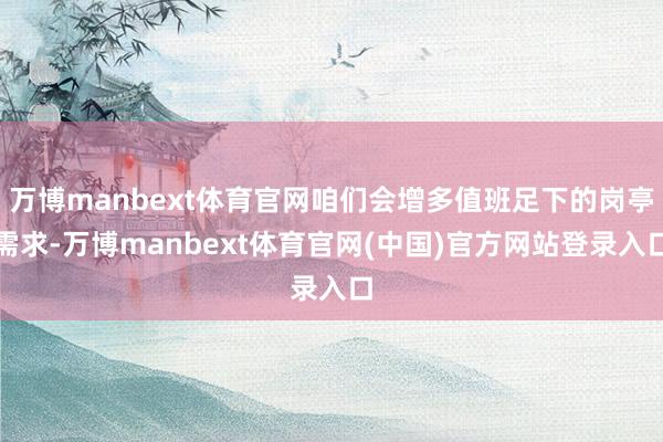 万博manbext体育官网咱们会增多值班足下的岗亭需求-万博manbext体育官网(中国)官方网站登录入口