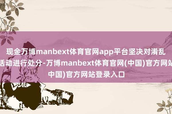 现金万博manbext体育官网app平台坚决对淆乱市集次序活动进行处分-万博manbext体育官网(中国)官方网站登录入口