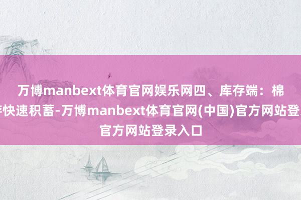 万博manbext体育官网娱乐网 四、库存端:棉花库存快速积蓄-万博manbext体育官网(中国)官方网站登录入口