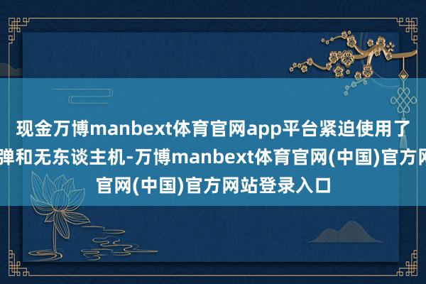 现金万博manbext体育官网app平台紧迫使用了率先60枚导弹和无东谈主机-万博manbext体育官网(中国)官方网站登录入口
