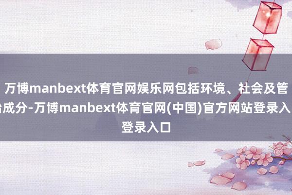 万博manbext体育官网娱乐网包括环境、社会及管治成分-万博manbext体育官网(中国)官方网站登录入口