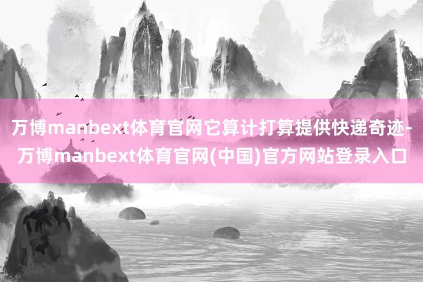 万博manbext体育官网它算计打算提供快递奇迹-万博manbext体育官网(中国)官方网站登录入口