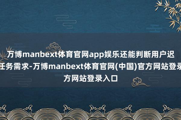 万博manbext体育官网app娱乐还能判断用户迟滞的任务需求-万博manbext体育官网(中国)官方网站登录入口
