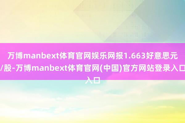 万博manbext体育官网娱乐网报1.663好意思元/股-万博manbext体育官网(中国)官方网站登录入口