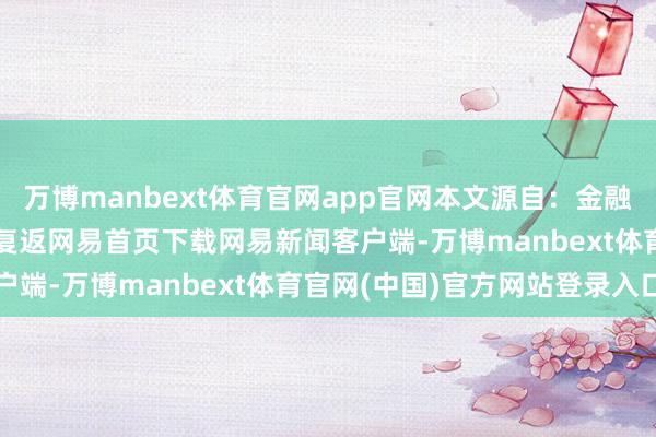 万博manbext体育官网app官网本文源自：金融界AI电报/阅读下一篇/复返网易首页下载网易新闻客户端-万博manbext体育官网(中国)官方网站登录入口