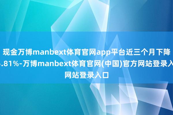 现金万博manbext体育官网app平台近三个月下降15.81%-万博manbext体育官网(中国)官方网站登录入口