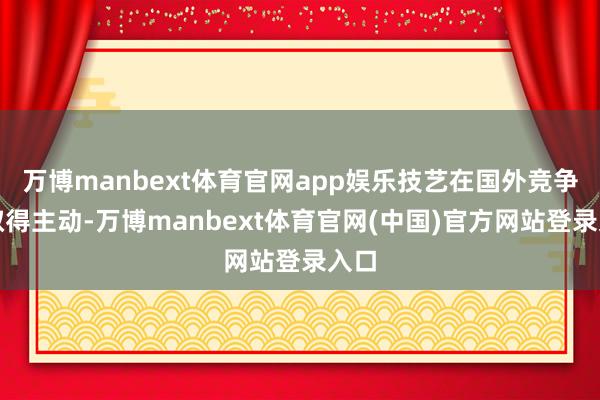 万博manbext体育官网app娱乐技艺在国外竞争中取得主动-万博manbext体育官网(中国)官方网站登录入口