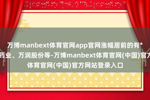 万博manbext体育官网app官网涨幅居前的有*ST景峰、海辰药业、万润股份等-万博manbext体育官网(中国)官方网站登录入口